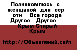 Познакомлюсь  с   женщиной  для  сер  отн. - Все города Другое » Другое   . Крым,Старый Крым